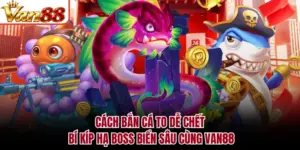 Cách Bắn Cá To Dễ Chết - Bí Kíp Hạ Boss Biển Sâu Cùng VAN88