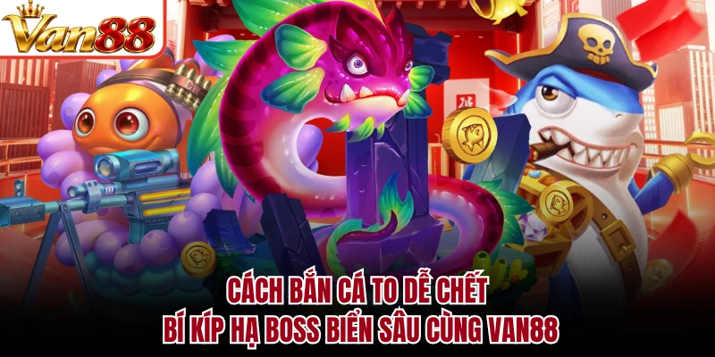 Cách Bắn Cá To Dễ Chết - Bí Kíp Hạ Boss Biển Sâu Cùng VAN88