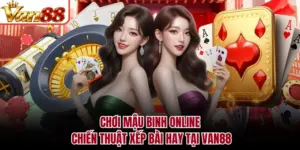 Chơi Mậu Binh Online - Chiến Thuật Xếp Bài Hay Tại VAN88