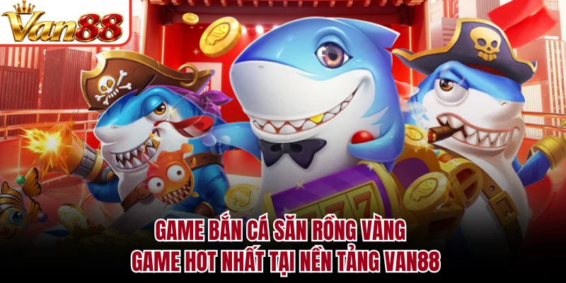 Game Bắn Cá Săn Rồng Vàng - Game Hot Nhất Tại Nền Tảng VAN88