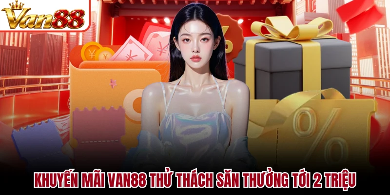 Khuyến mãi VAN88 thử thách săn thưởng tới 2 triệu
