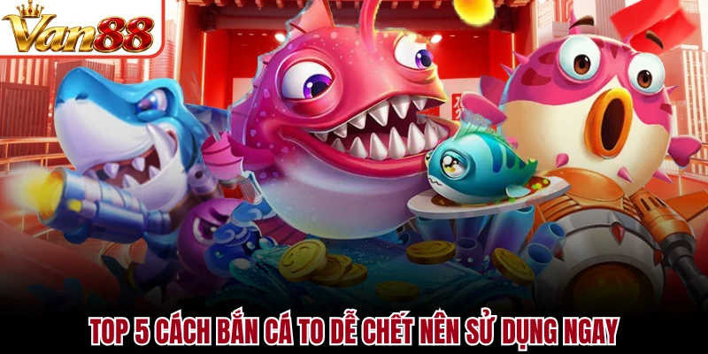 Top 5 cách bắn cá to dễ chết nên sử dụng ngay